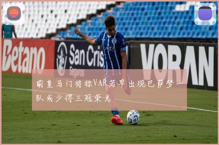 前皇马门将称VAR若早出现巴萨梦一队或少得三冠荣光