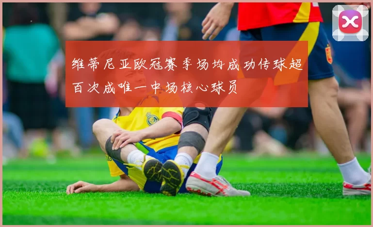 维蒂尼亚欧冠赛季场均成功传球超百次成唯一中场核心球员