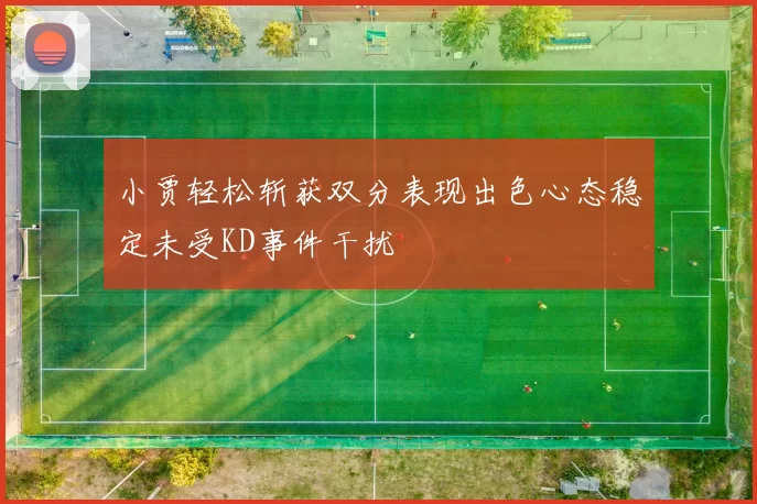 小贾轻松斩获双分表现出色心态稳定未受KD事件干扰