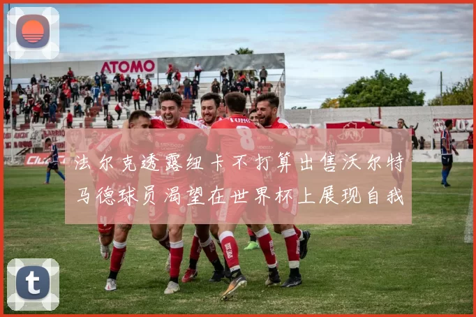 法尔克透露纽卡不打算出售沃尔特马德球员渴望在世界杯上展现自我
