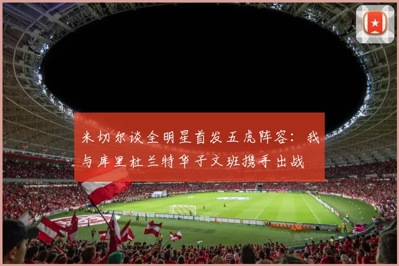 米切尔谈全明星首发五虎阵容：我与库里杜兰特华子文班携手出战