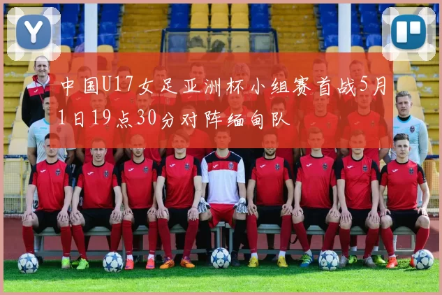 中国U17女足亚洲杯小组赛首战5月1日19点30分对阵缅甸队