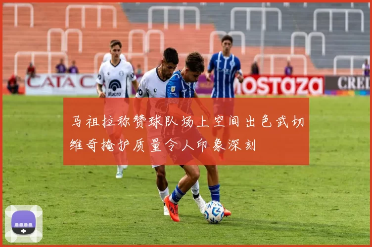 马祖拉称赞球队场上空间出色武切维奇掩护质量令人印象深刻