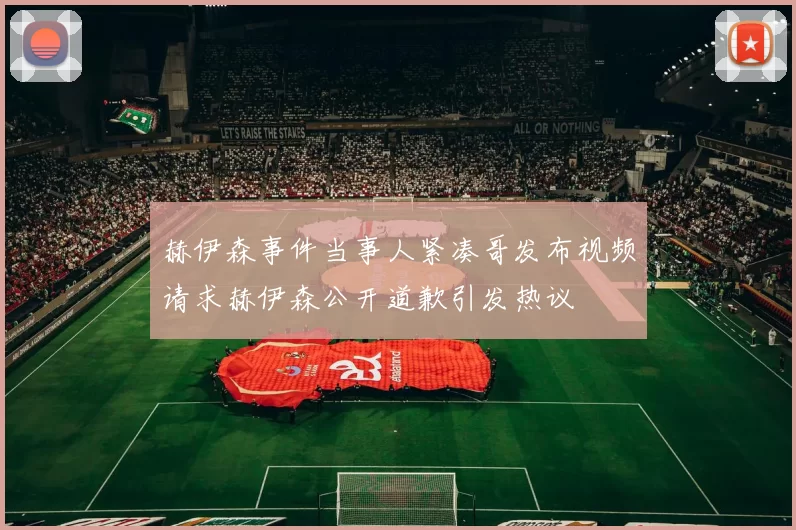 赫伊森事件当事人紧凑哥发布视频请求赫伊森公开道歉引发热议