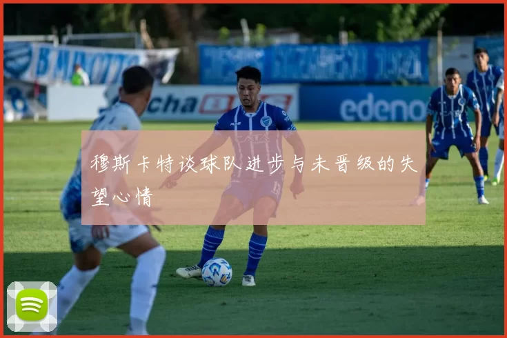 穆斯卡特谈球队进步与未晋级的失望心情