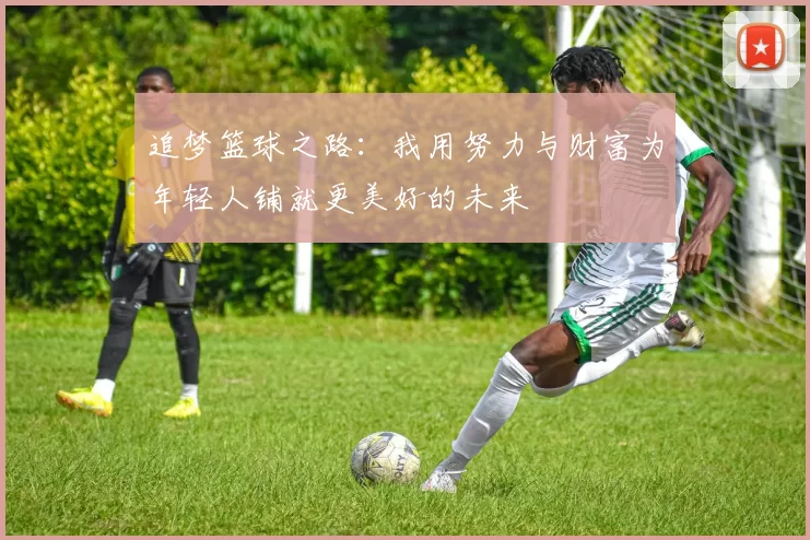 追梦篮球之路：我用努力与财富为年轻人铺就更美好的未来