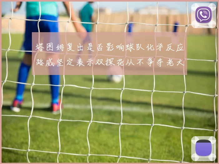 塔图姆复出是否影响球队化学反应路威坚定表示双探花从不争夺老大地位