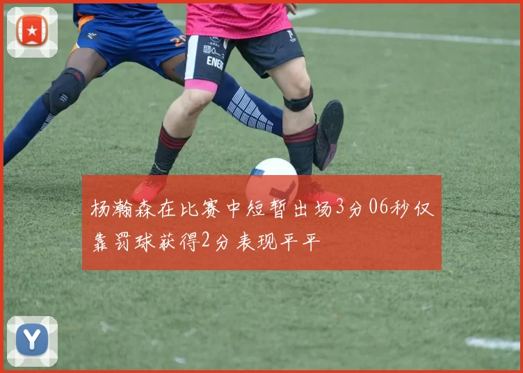 杨瀚森在比赛中短暂出场3分06秒仅靠罚球获得2分表现平平